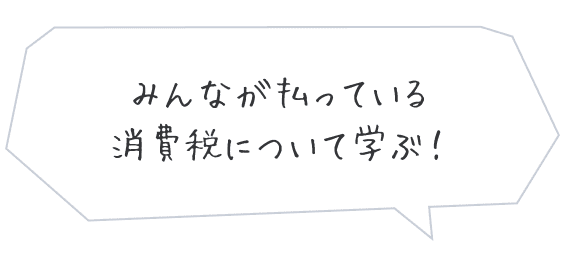 みんなが払っている消費税について学ぶ！